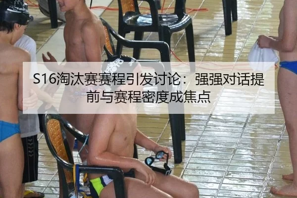 S16淘汰赛赛程引发讨论：强强对话提前与赛程密度成焦点