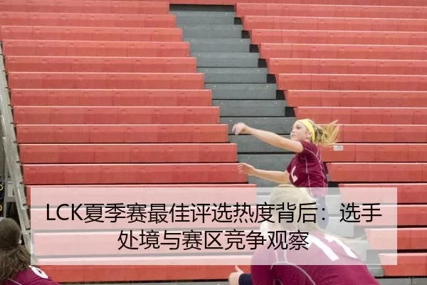 LCK夏季赛最佳评选热度背后：选手处境与赛区竞争观察